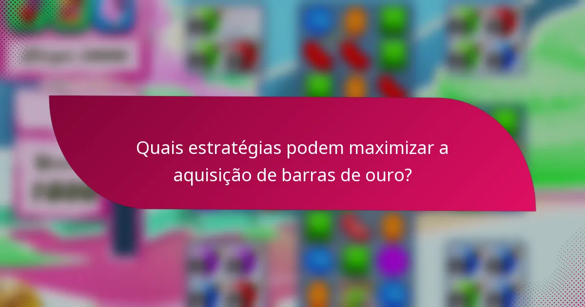 Quais estratégias podem maximizar a aquisição de barras de ouro?