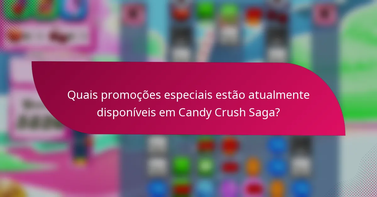 Quais promoções especiais estão atualmente disponíveis em Candy Crush Saga?