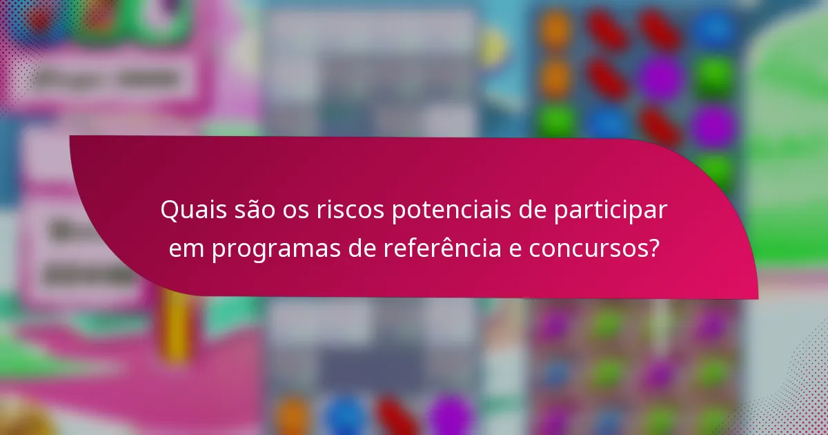 Quais são os riscos potenciais de participar em programas de referência e concursos?