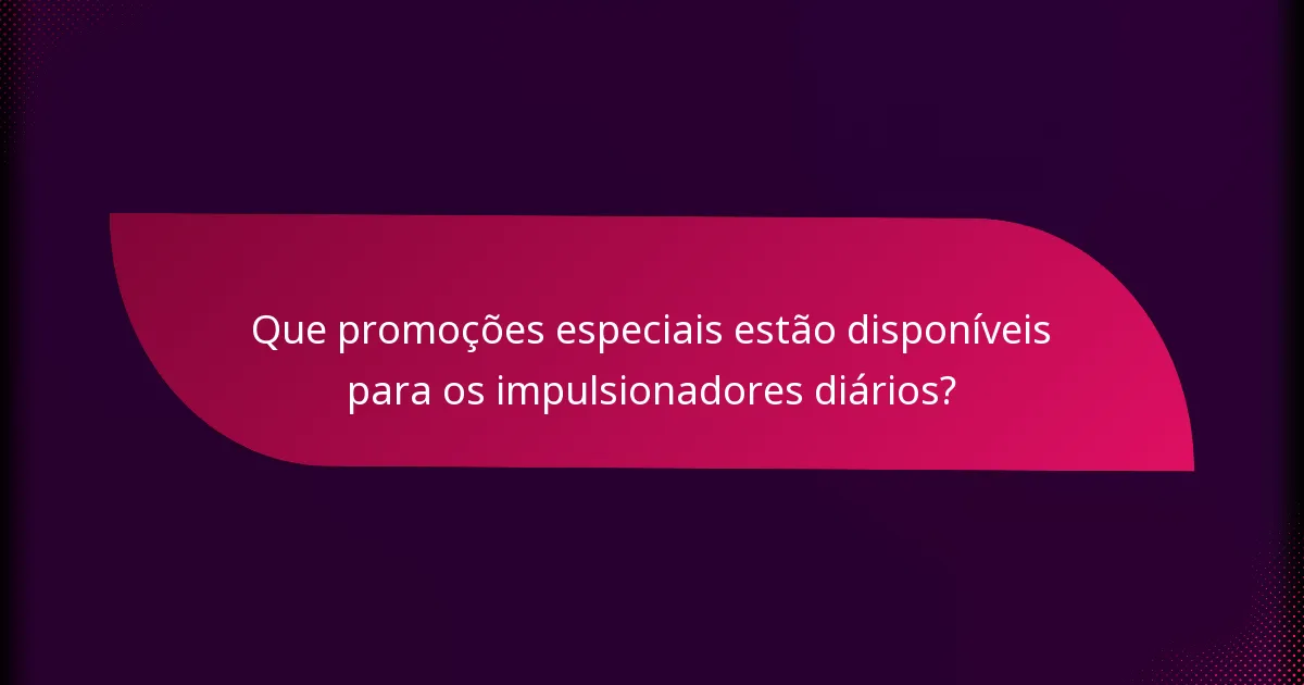 Que promoções especiais estão disponíveis para os impulsionadores diários?